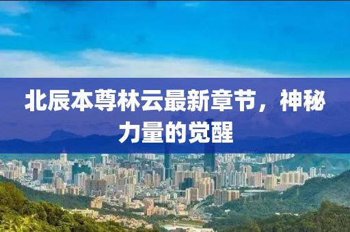 北辰本尊林云最新章节，神秘力量的觉醒