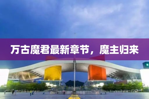 万古魔君最新章节，魔主归来
