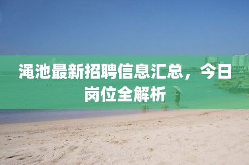 渑池最新招聘信息汇总，今日岗位全解析