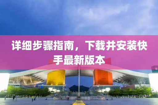 详细步骤指南，下载并安装快手最新版本