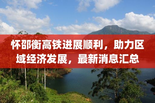 怀邵衡高铁进展顺利，助力区域经济发展，最新消息汇总