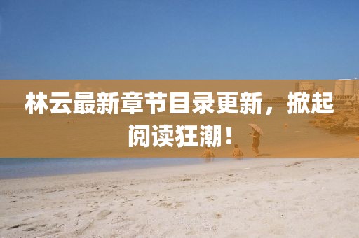 林云最新章节目录更新，掀起阅读狂潮！