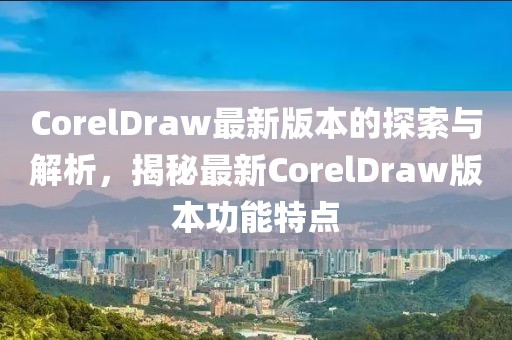 CorelDraw最新版本的探索与解析，揭秘最新CorelDraw版本功能特点