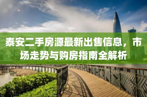 泰安二手房源最新出售信息，市场走势与购房指南全解析