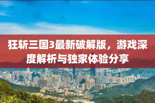 狂斩三国3最新破解版，游戏深度解析与独家体验分享