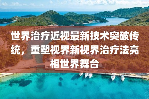 世界治疗近视最新技术突破传统，重塑视界新视界治疗法亮相世界舞台
