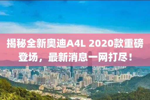 揭秘全新奥迪A4L 2020款重磅登场，最新消息一网打尽！