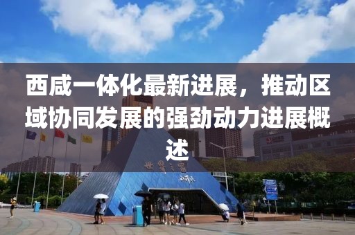 西咸一体化最新进展，推动区域协同发展的强劲动力进展概述