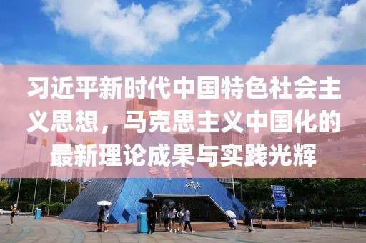 习近平新时代中国特色社会主义思想，马克思主义中国化的最新理论成果与实践光辉