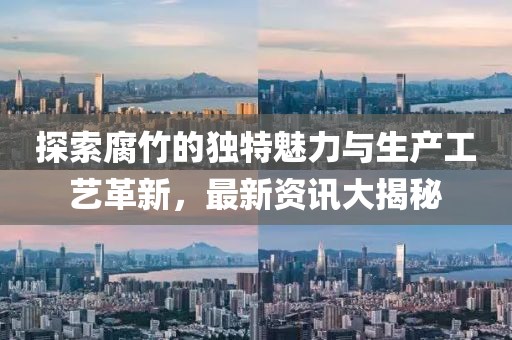 探索腐竹的独特魅力与生产工艺革新，最新资讯大揭秘