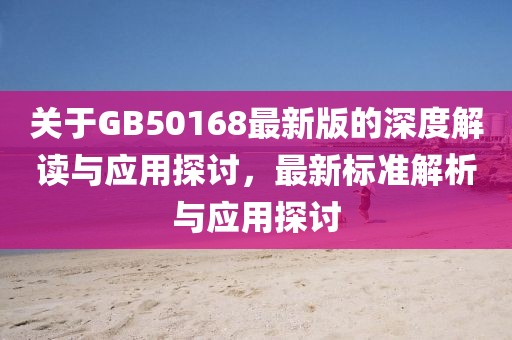 关于GB50168最新版的深度解读与应用探讨，最新标准解析与应用探讨