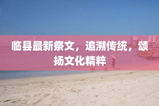 临县最新祭文，追溯传统，颂扬文化精粹