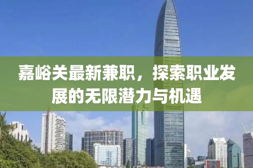 嘉峪关最新兼职，探索职业发展的无限潜力与机遇
