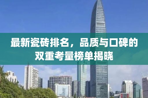 最新瓷砖排名，品质与口碑的双重考量榜单揭晓