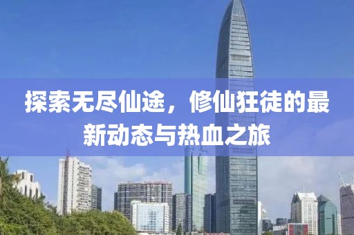 探索无尽仙途，修仙狂徒的最新动态与热血之旅