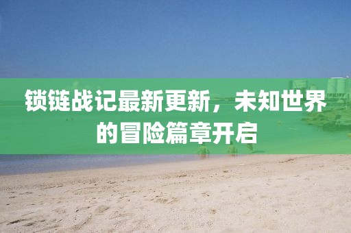 锁链战记最新更新，未知世界的冒险篇章开启