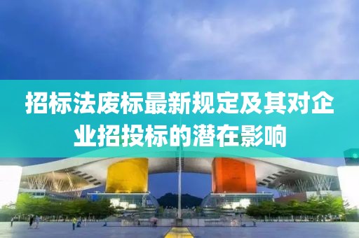 招标法废标最新规定及其对企业招投标的潜在影响
