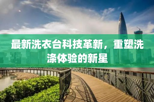 最新洗衣台科技革新，重塑洗涤体验的新星