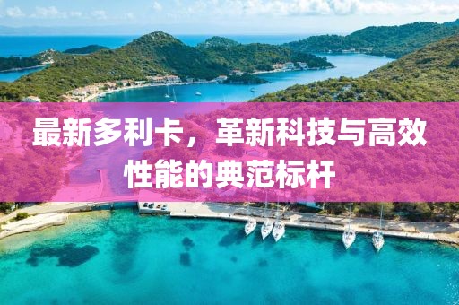 最新多利卡，革新科技与高效性能的典范标杆