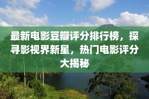 最新电影豆瓣评分排行榜，探寻影视界新星，热门电影评分大揭秘