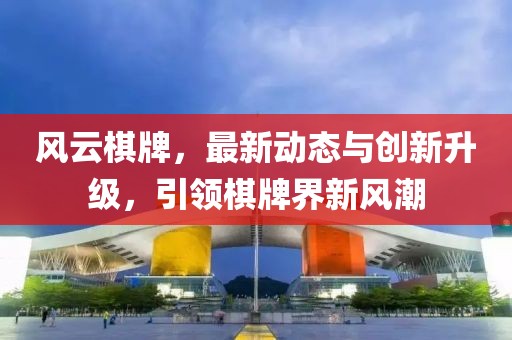 风云棋牌，最新动态与创新升级，引领棋牌界新风潮
