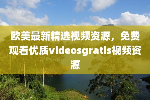 欧美最新精选视频资源，免费观看优质videosgratis视频资源