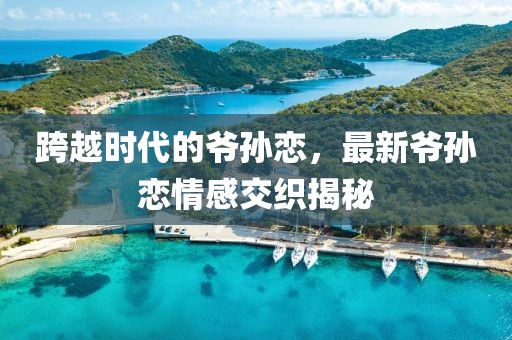 跨越时代的爷孙恋，最新爷孙恋情感交织揭秘