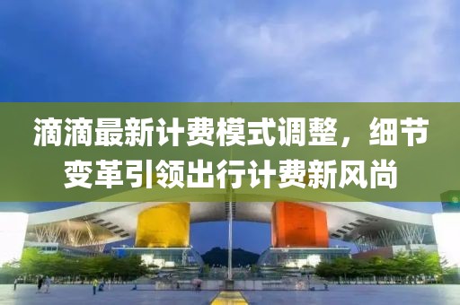 滴滴最新计费模式调整，细节变革引领出行计费新风尚