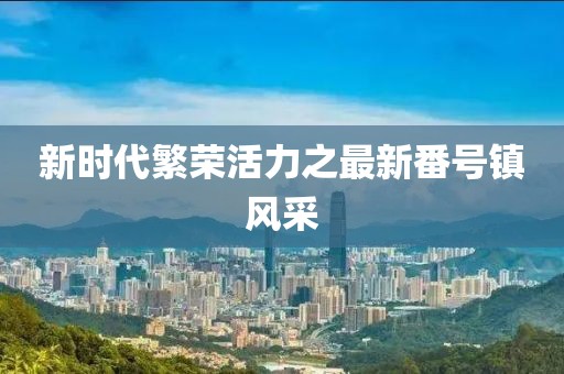 新时代繁荣活力之最新番号镇风采