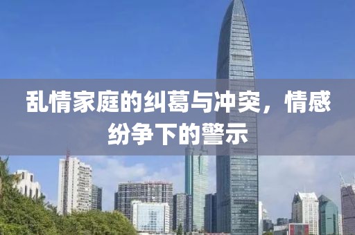 乱情家庭的纠葛与冲突，情感纷争下的警示