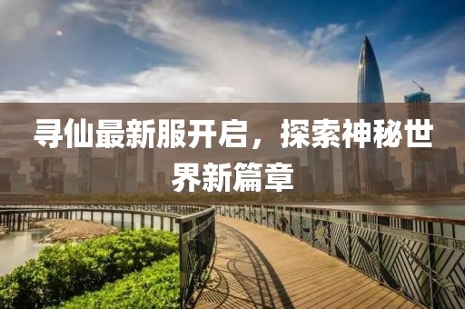 寻仙最新服开启，探索神秘世界新篇章