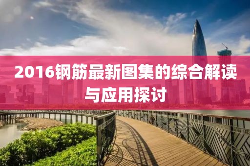 2016钢筋最新图集的综合解读与应用探讨