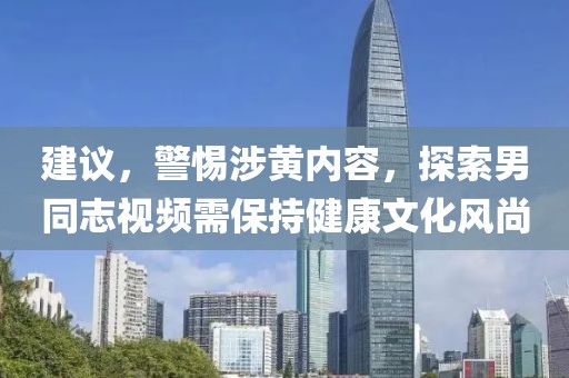 建议，警惕涉黄内容，探索男同志视频需保持健康文化风尚
