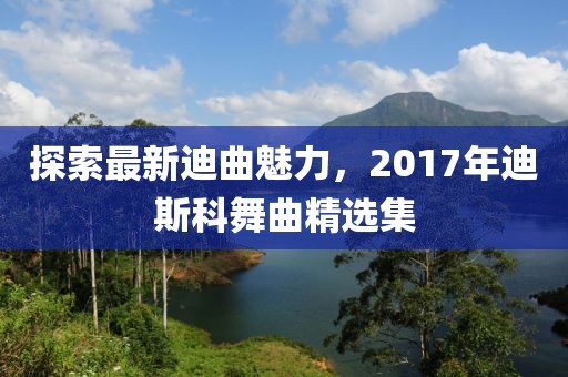 探索最新迪曲魅力，2017年迪斯科舞曲精选集