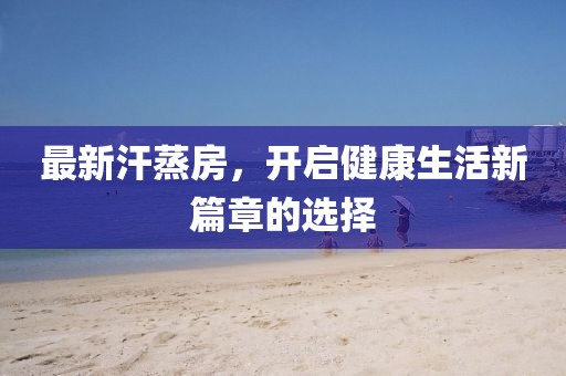 最新汗蒸房，开启健康生活新篇章的选择