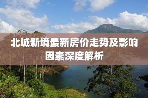北城新境最新房价走势及影响因素深度解析