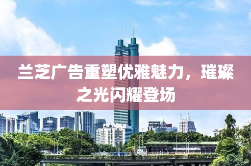 兰芝广告重塑优雅魅力，璀璨之光闪耀登场