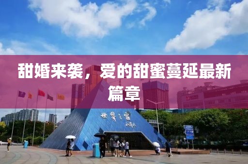 甜婚来袭，爱的甜蜜蔓延最新篇章