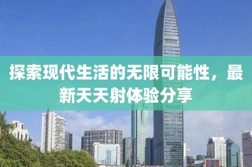 探索现代生活的无限可能性，最新天天射体验分享