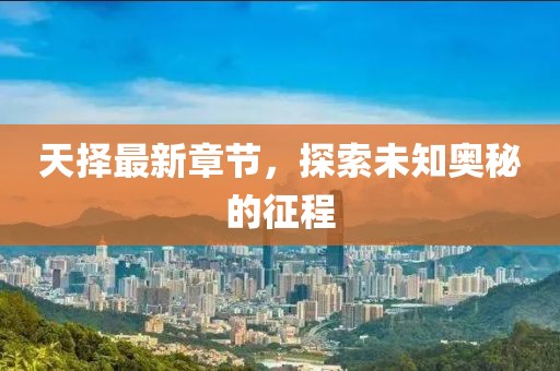天择最新章节，探索未知奥秘的征程