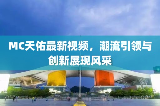 MC天佑最新视频，潮流引领与创新展现风采