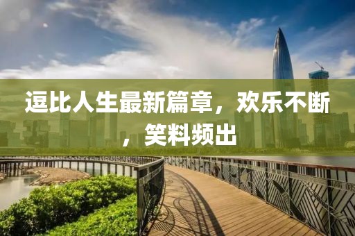 逗比人生最新篇章，欢乐不断，笑料频出