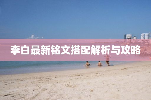 李白最新铭文搭配解析与攻略
