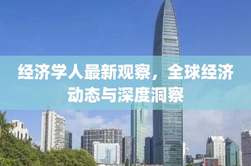 经济学人最新观察，全球经济动态与深度洞察