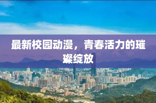 最新校园动漫，青春活力的璀璨绽放