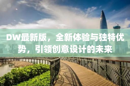 DW最新版，全新体验与独特优势，引领创意设计的未来