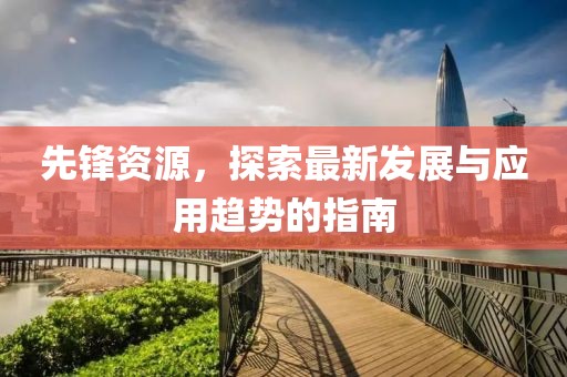 先锋资源，探索最新发展与应用趋势的指南
