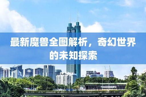 最新魔兽全图解析，奇幻世界的未知探索