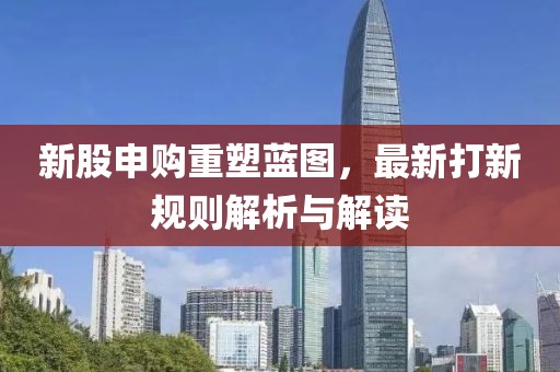 新股申购重塑蓝图，最新打新规则解析与解读