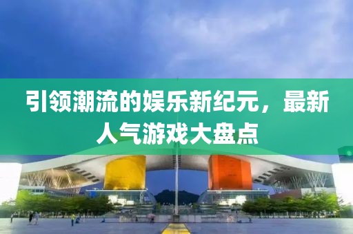 引领潮流的娱乐新纪元，最新人气游戏大盘点